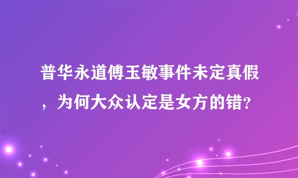 普华永道傅玉敏事件未定真假，为何大众认定是女方的错？