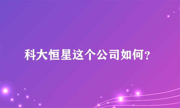 科大恒星这个公司如何？