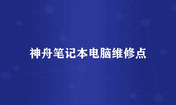 神舟笔记本电脑维修点