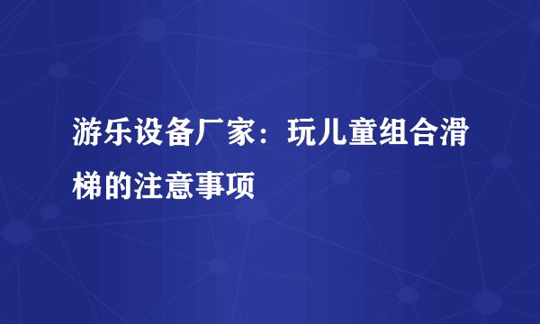 游乐设备厂家：玩儿童组合滑梯的注意事项