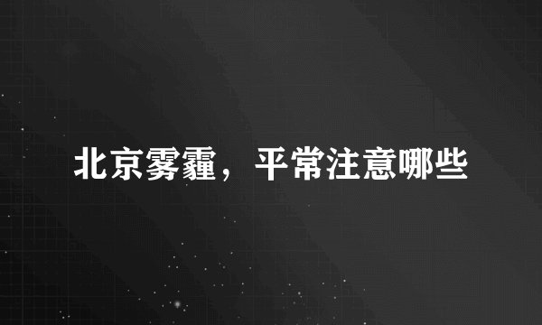 北京雾霾，平常注意哪些