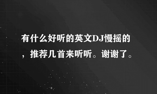 有什么好听的英文DJ慢摇的，推荐几首来听听。谢谢了。
