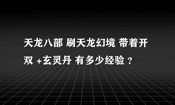 天龙八部 刷天龙幻境 带着开双 +玄灵丹 有多少经验 ？