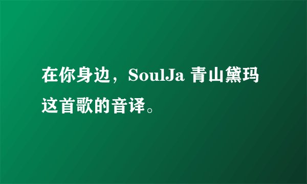 在你身边，SoulJa 青山黛玛这首歌的音译。