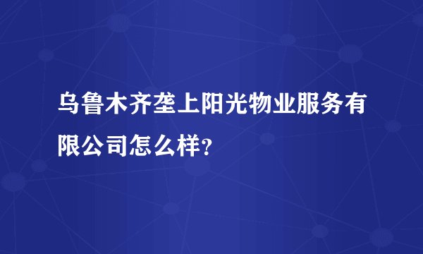 乌鲁木齐垄上阳光物业服务有限公司怎么样？