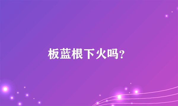 板蓝根下火吗？