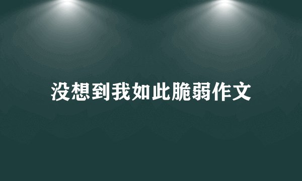 没想到我如此脆弱作文