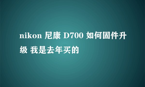 nikon 尼康 D700 如何固件升级 我是去年买的
