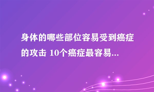 身体的哪些部位容易受到癌症的攻击 10个癌症最容易侵袭的身体部位
