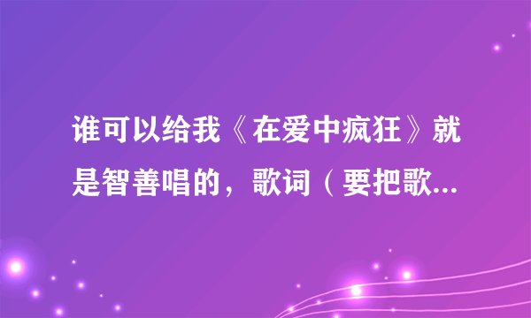 谁可以给我《在爱中疯狂》就是智善唱的，歌词（要把歌词用中文写下怎么唱的哦）