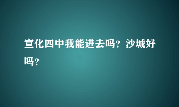 宣化四中我能进去吗？沙城好吗？
