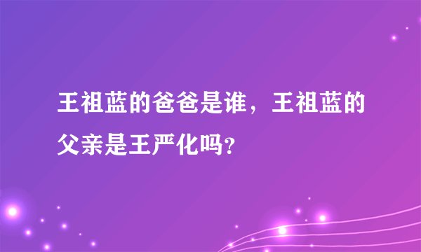 王祖蓝的爸爸是谁，王祖蓝的父亲是王严化吗？
