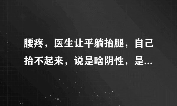 腰疼，医生让平躺抬腿，自己抬不起来，说是啥阴性，是...