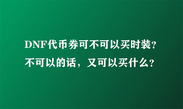 DNF代币券可不可以买时装？不可以的话，又可以买什么？