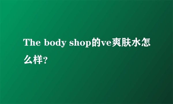 The body shop的ve爽肤水怎么样？