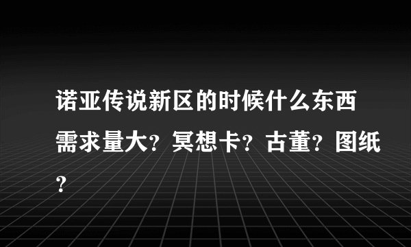 诺亚传说新区的时候什么东西需求量大？冥想卡？古董？图纸？