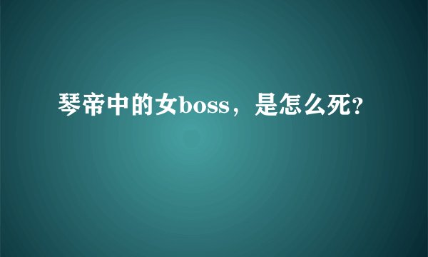 琴帝中的女boss，是怎么死？