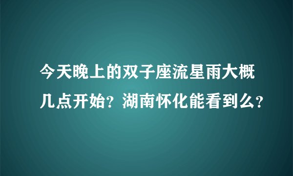 今天晚上的双子座流星雨大概几点开始？湖南怀化能看到么？