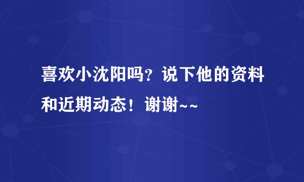 喜欢小沈阳吗？说下他的资料和近期动态！谢谢~~