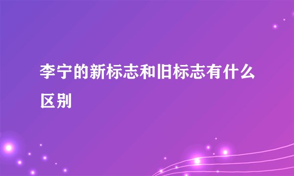 李宁的新标志和旧标志有什么区别
