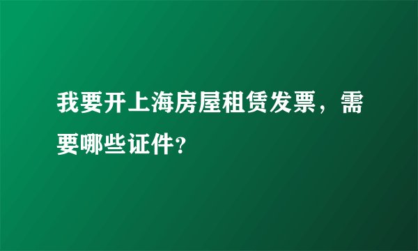 我要开上海房屋租赁发票，需要哪些证件？