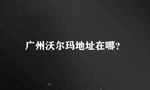 广州沃尔玛地址在哪？