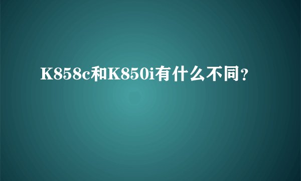 K858c和K850i有什么不同？
