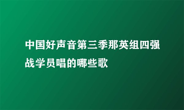 中国好声音第三季那英组四强战学员唱的哪些歌