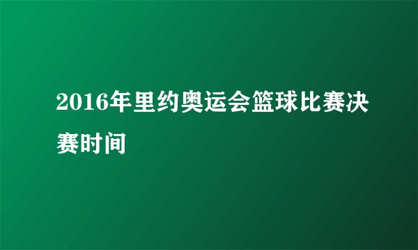 2016年里约奥运会篮球比赛决赛时间