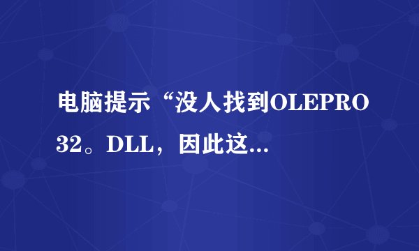 电脑提示“没人找到OLEPRO32。DLL，因此这个应用程序未能启动。重新安装程序可能会修复此问题”怎么办？