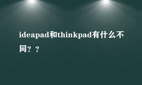 ideapad和thinkpad有什么不同？？