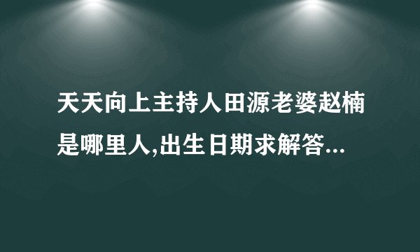 天天向上主持人田源老婆赵楠是哪里人,出生日期求解答，谢谢。