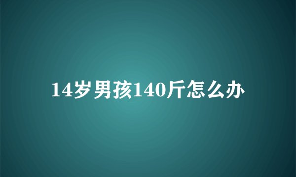 14岁男孩140斤怎么办