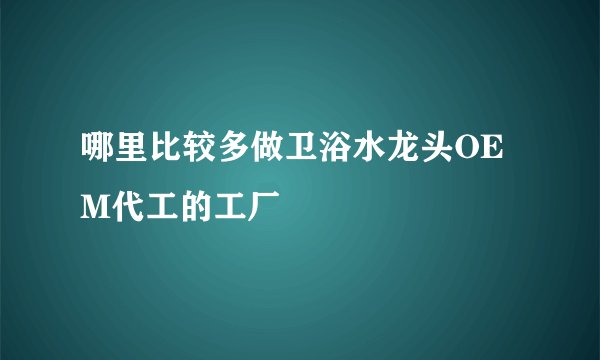 哪里比较多做卫浴水龙头OEM代工的工厂