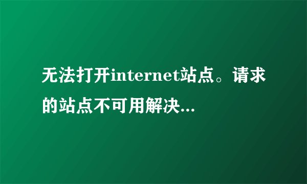 无法打开internet站点。请求的站点不可用解决方法~？