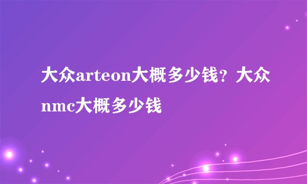 大众arteon大概多少钱？大众nmc大概多少钱