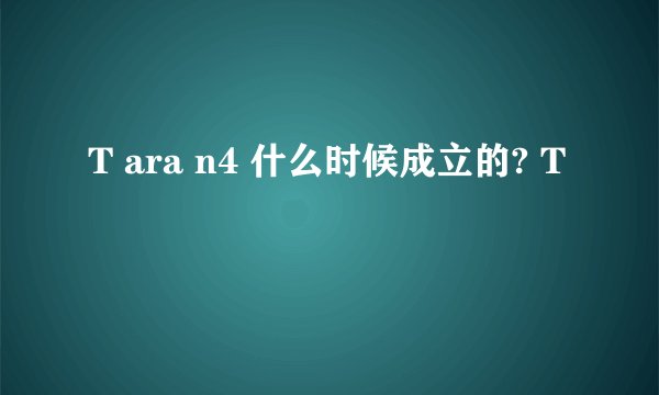 T ara n4 什么时候成立的? T