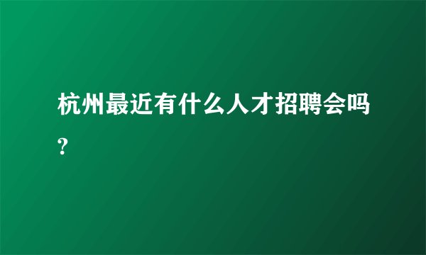 杭州最近有什么人才招聘会吗?