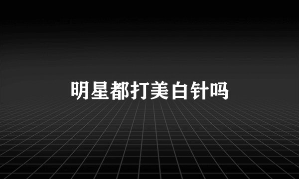 明星都打美白针吗