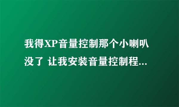 我得XP音量控制那个小喇叭没了 让我安装音量控制程序怎么安装啊？？？急死我了