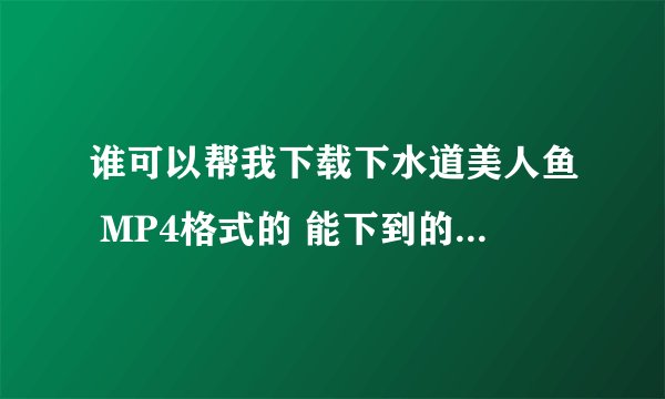 谁可以帮我下载下水道美人鱼 MP4格式的 能下到的话非常感谢