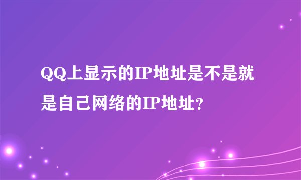 QQ上显示的IP地址是不是就是自己网络的IP地址？