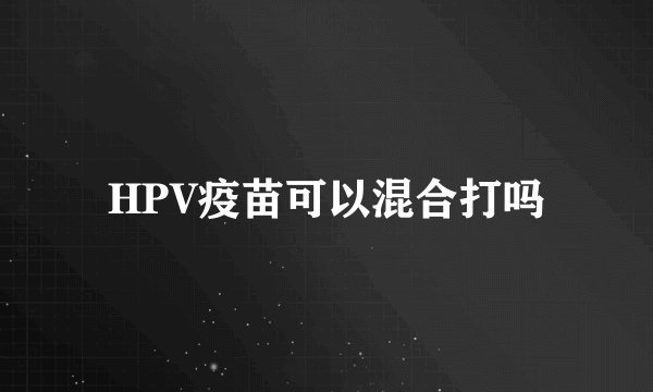 HPV疫苗可以混合打吗