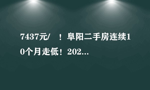 7437元/㎡！阜阳二手房连续10个月走低！2021年依旧难涨！