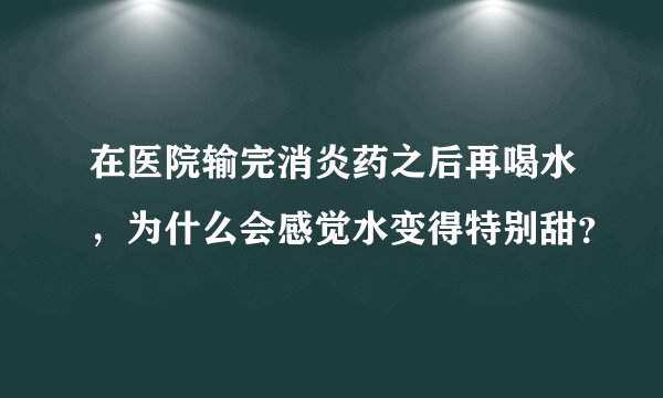 在医院输完消炎药之后再喝水，为什么会感觉水变得特别甜？