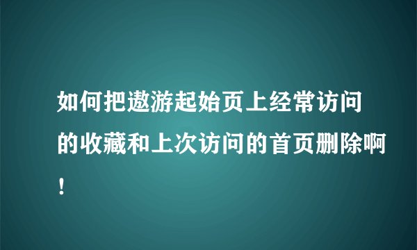 如何把遨游起始页上经常访问的收藏和上次访问的首页删除啊！