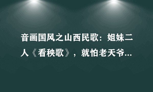 音画国风之山西民歌：姐妹二人《看秧歌》，就怕老天爷爷不顶对