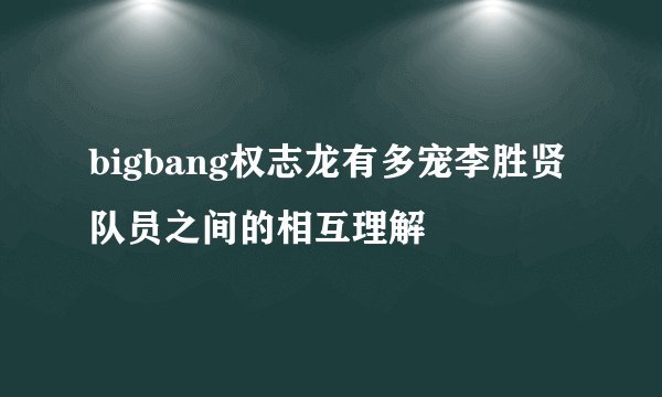 bigbang权志龙有多宠李胜贤队员之间的相互理解
