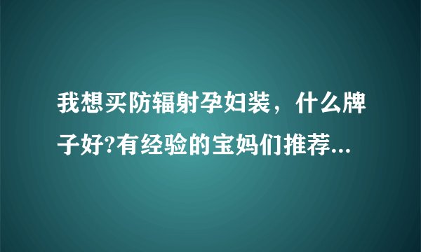 我想买防辐射孕妇装，什么牌子好?有经验的宝妈们推荐一下啊？