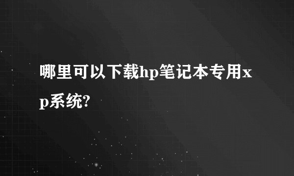 哪里可以下载hp笔记本专用xp系统?